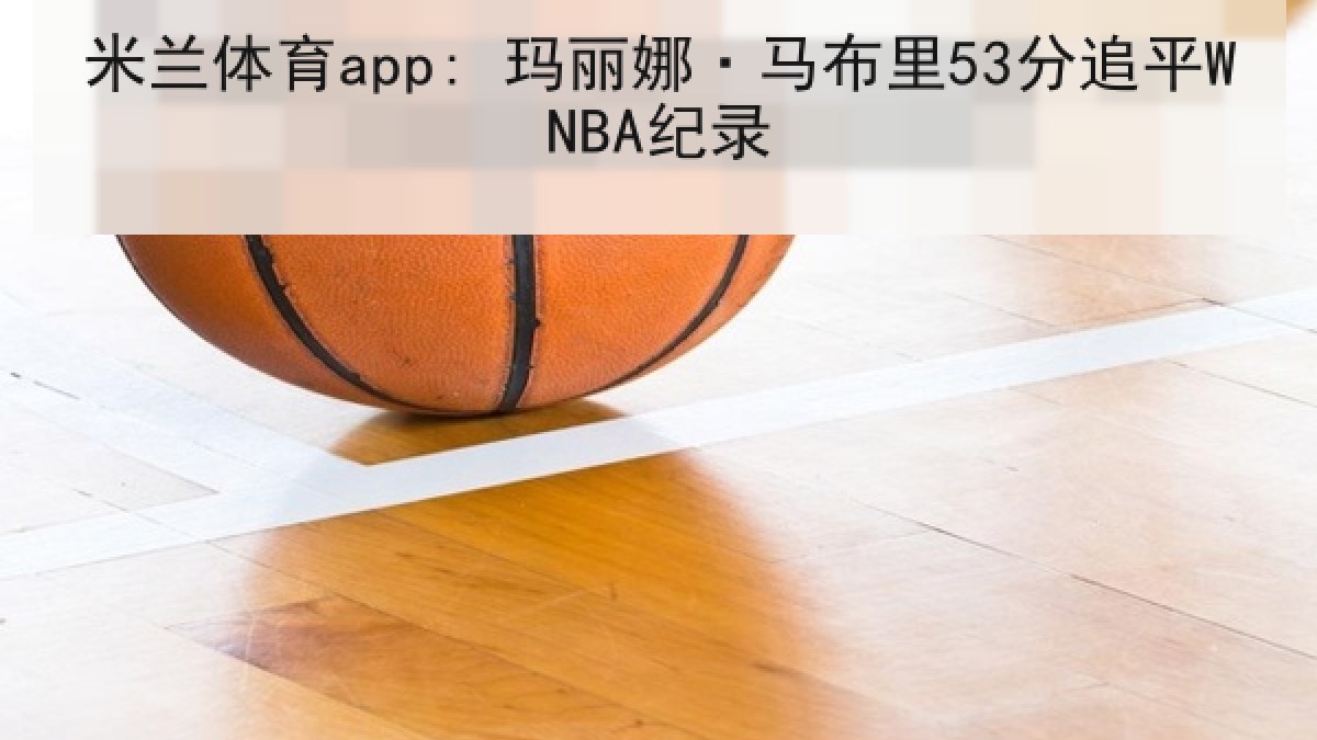 米兰体育app: 玛丽娜·马布里53分追平WNBA纪录