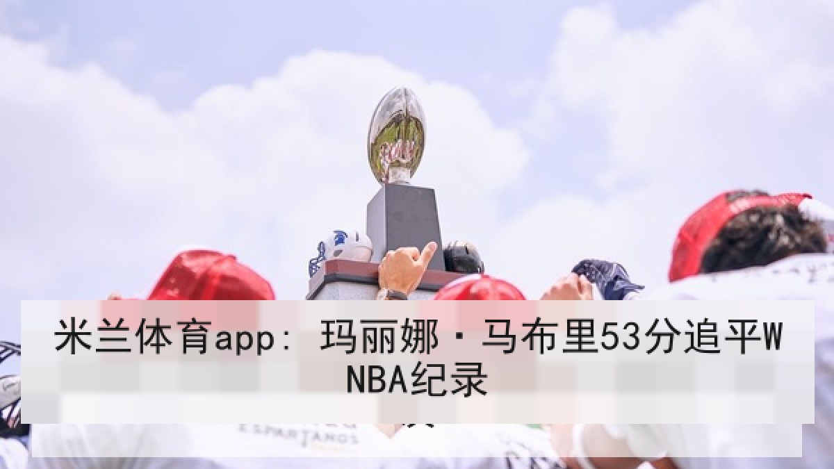 米兰体育app: 玛丽娜·马布里53分追平WNBA纪录