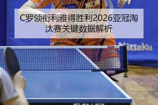C罗领衔利雅得胜利2026亚冠淘汰赛关键数据解析