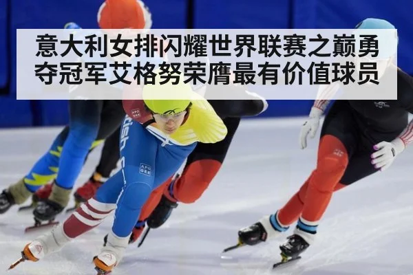 意大利女排闪耀世界联赛之巅勇夺冠军艾格努荣膺最有价值球员