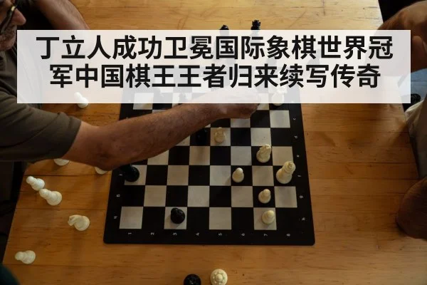丁立人成功卫冕国际象棋世界冠军中国棋王王者归来续写传奇