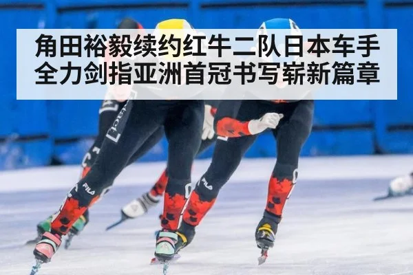 角田裕毅续约红牛二队日本车手全力剑指亚洲首冠书写崭新篇章